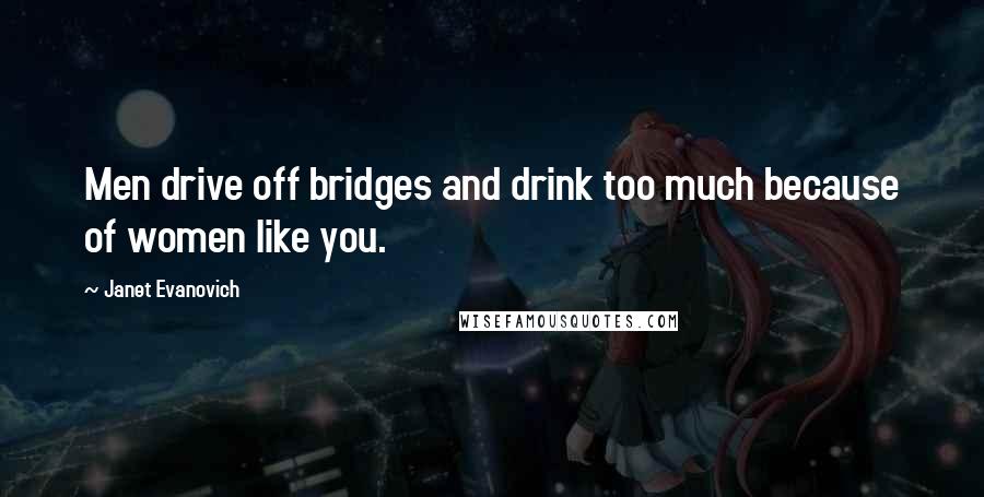 Janet Evanovich Quotes: Men drive off bridges and drink too much because of women like you.