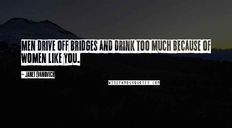 Janet Evanovich Quotes: Men drive off bridges and drink too much because of women like you.