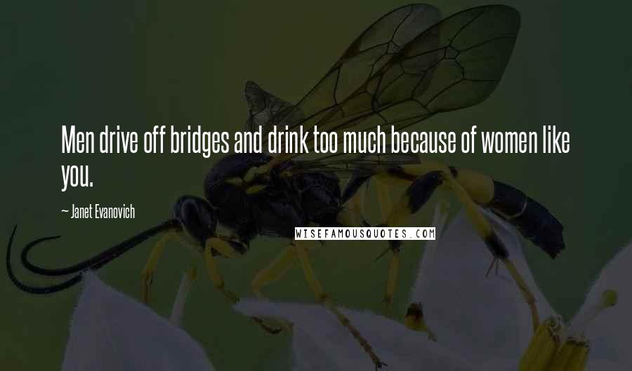Janet Evanovich Quotes: Men drive off bridges and drink too much because of women like you.