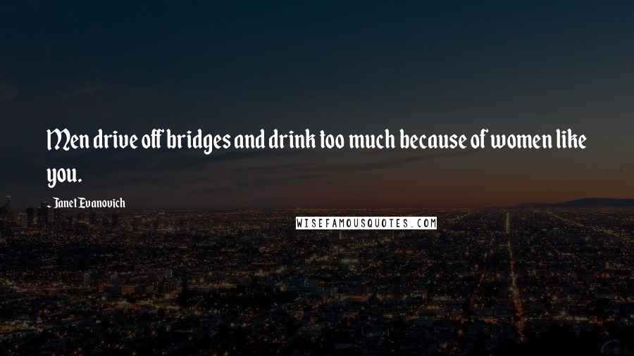 Janet Evanovich Quotes: Men drive off bridges and drink too much because of women like you.