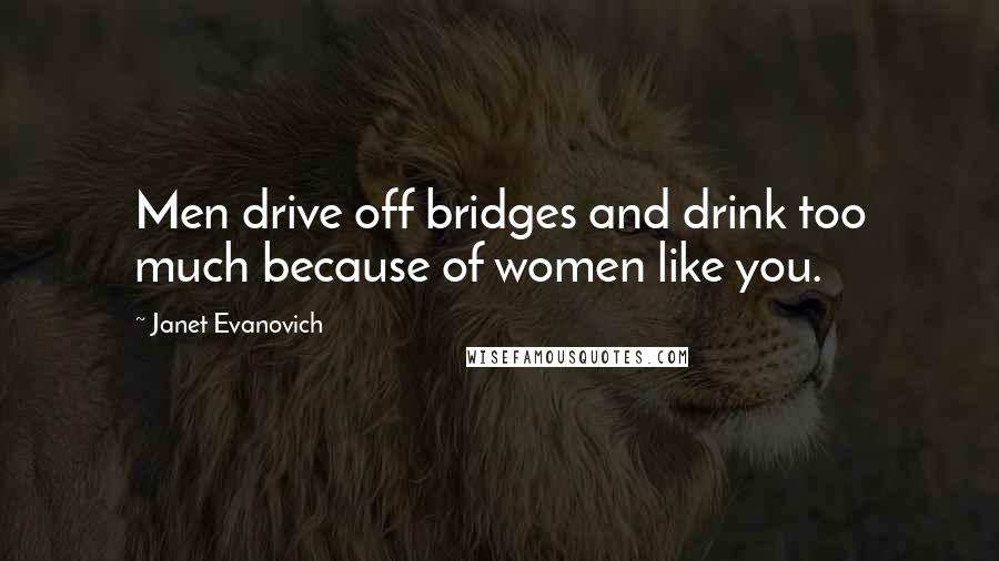 Janet Evanovich Quotes: Men drive off bridges and drink too much because of women like you.