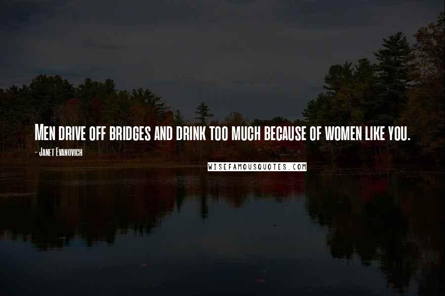 Janet Evanovich Quotes: Men drive off bridges and drink too much because of women like you.