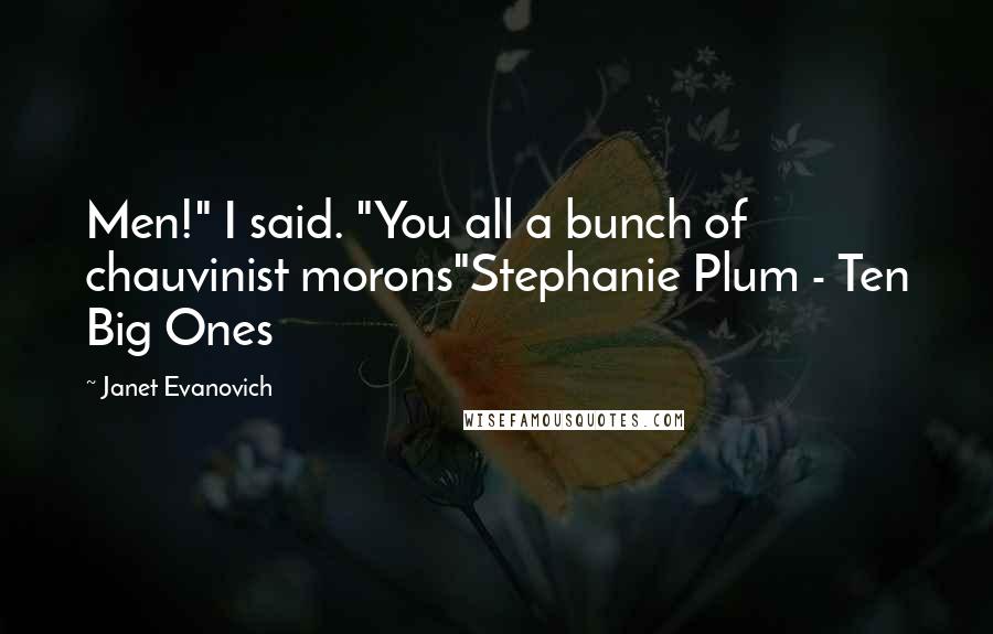 Janet Evanovich Quotes: Men!" I said. "You all a bunch of chauvinist morons"Stephanie Plum - Ten Big Ones