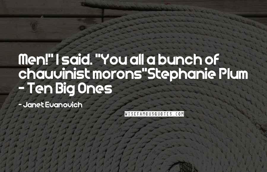 Janet Evanovich Quotes: Men!" I said. "You all a bunch of chauvinist morons"Stephanie Plum - Ten Big Ones