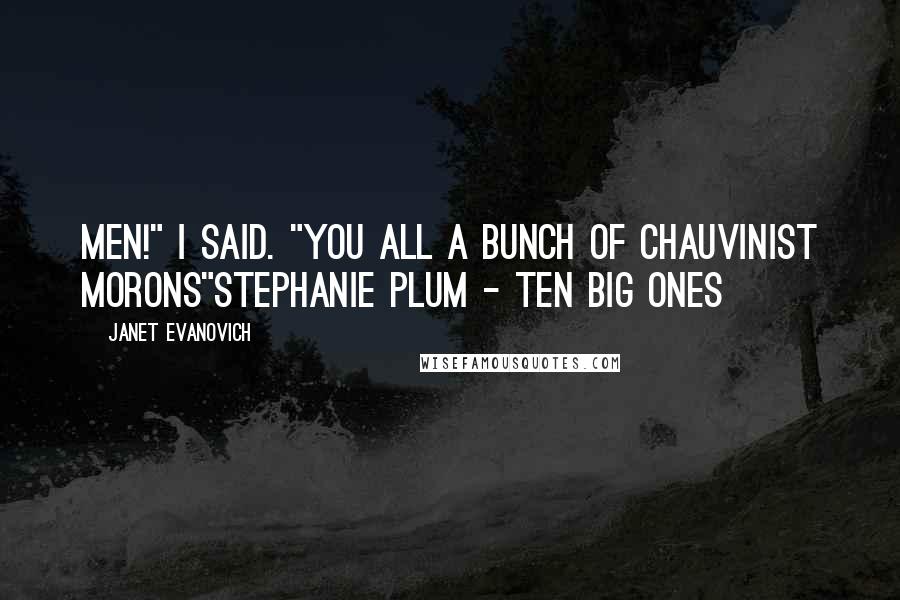 Janet Evanovich Quotes: Men!" I said. "You all a bunch of chauvinist morons"Stephanie Plum - Ten Big Ones