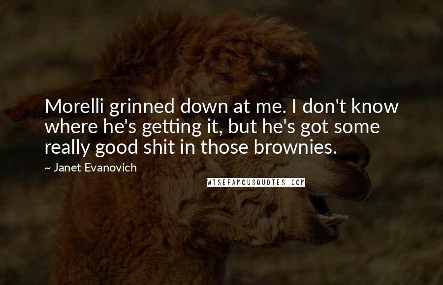Janet Evanovich Quotes: Morelli grinned down at me. I don't know where he's getting it, but he's got some really good shit in those brownies.