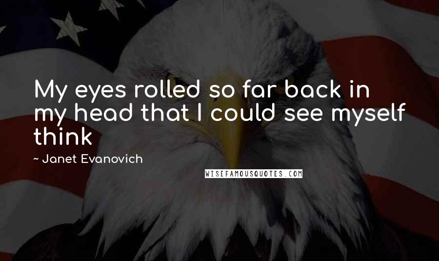 Janet Evanovich Quotes: My eyes rolled so far back in my head that I could see myself think