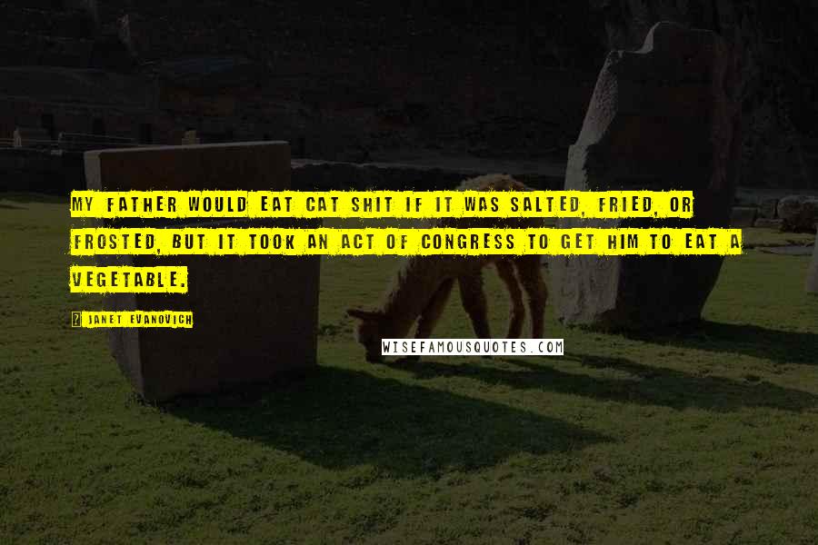 Janet Evanovich Quotes: My father would eat cat shit if it was salted, fried, or frosted, but it took an act of Congress to get him to eat a vegetable.