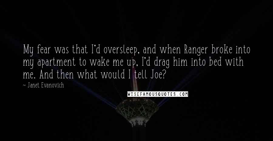 Janet Evanovich Quotes: My fear was that I'd oversleep, and when Ranger broke into my apartment to wake me up, I'd drag him into bed with me. And then what would I tell Joe?