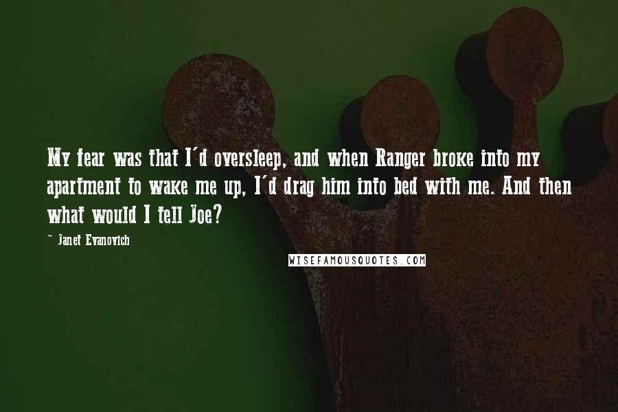 Janet Evanovich Quotes: My fear was that I'd oversleep, and when Ranger broke into my apartment to wake me up, I'd drag him into bed with me. And then what would I tell Joe?