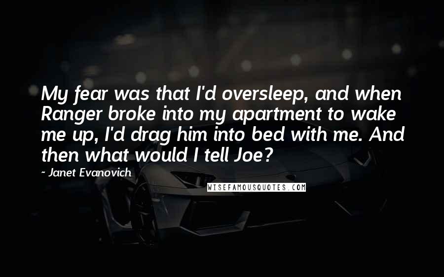 Janet Evanovich Quotes: My fear was that I'd oversleep, and when Ranger broke into my apartment to wake me up, I'd drag him into bed with me. And then what would I tell Joe?