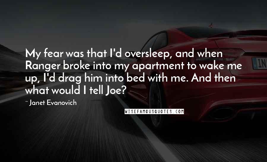 Janet Evanovich Quotes: My fear was that I'd oversleep, and when Ranger broke into my apartment to wake me up, I'd drag him into bed with me. And then what would I tell Joe?