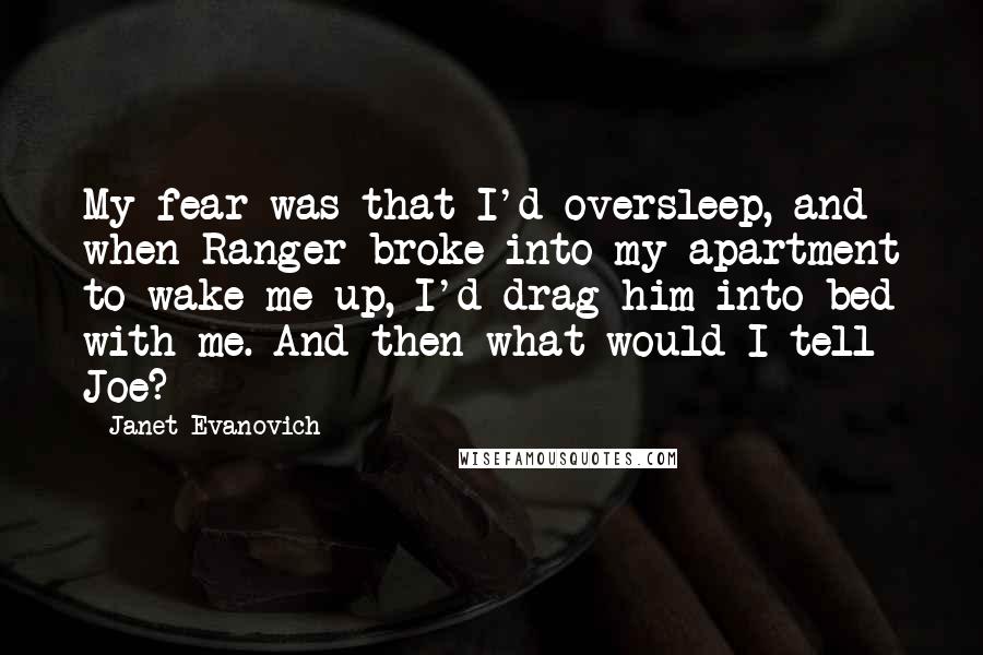 Janet Evanovich Quotes: My fear was that I'd oversleep, and when Ranger broke into my apartment to wake me up, I'd drag him into bed with me. And then what would I tell Joe?