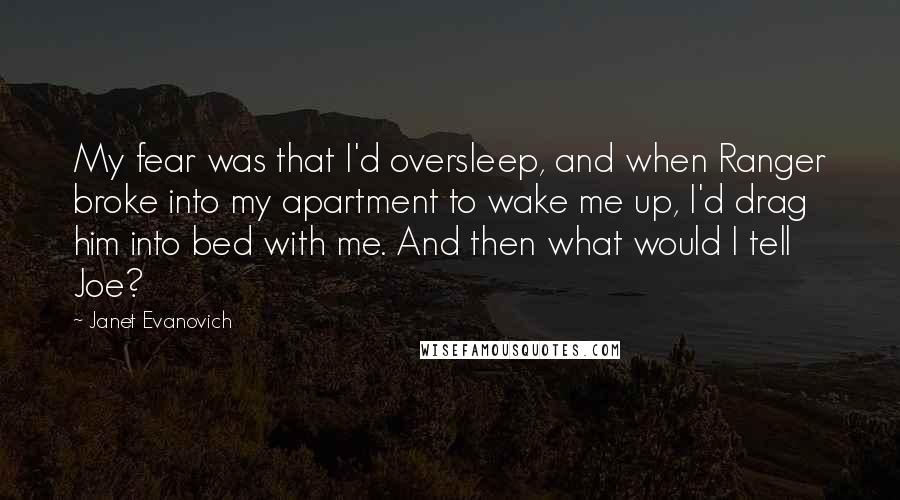 Janet Evanovich Quotes: My fear was that I'd oversleep, and when Ranger broke into my apartment to wake me up, I'd drag him into bed with me. And then what would I tell Joe?