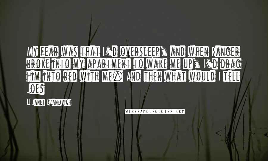 Janet Evanovich Quotes: My fear was that I'd oversleep, and when Ranger broke into my apartment to wake me up, I'd drag him into bed with me. And then what would I tell Joe?