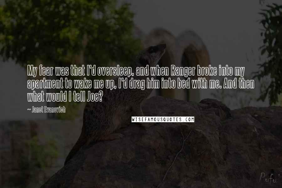 Janet Evanovich Quotes: My fear was that I'd oversleep, and when Ranger broke into my apartment to wake me up, I'd drag him into bed with me. And then what would I tell Joe?