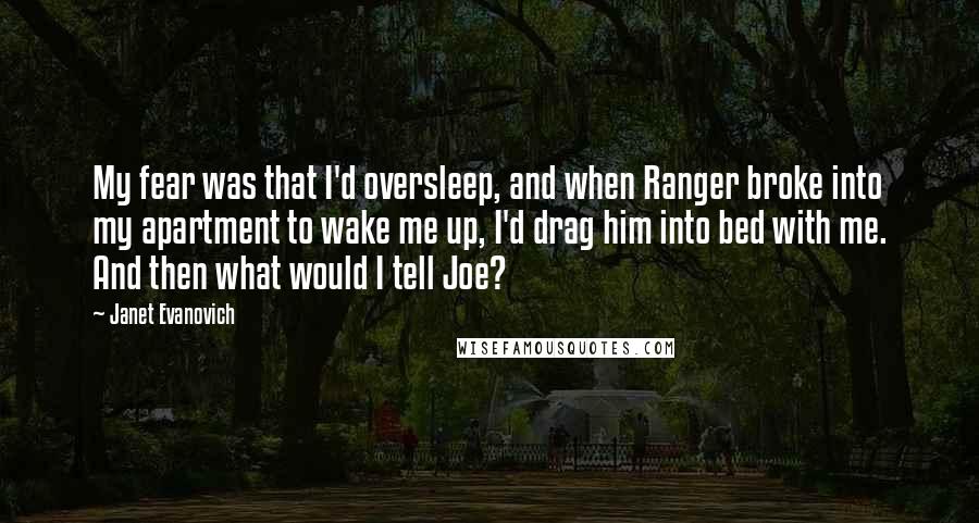 Janet Evanovich Quotes: My fear was that I'd oversleep, and when Ranger broke into my apartment to wake me up, I'd drag him into bed with me. And then what would I tell Joe?