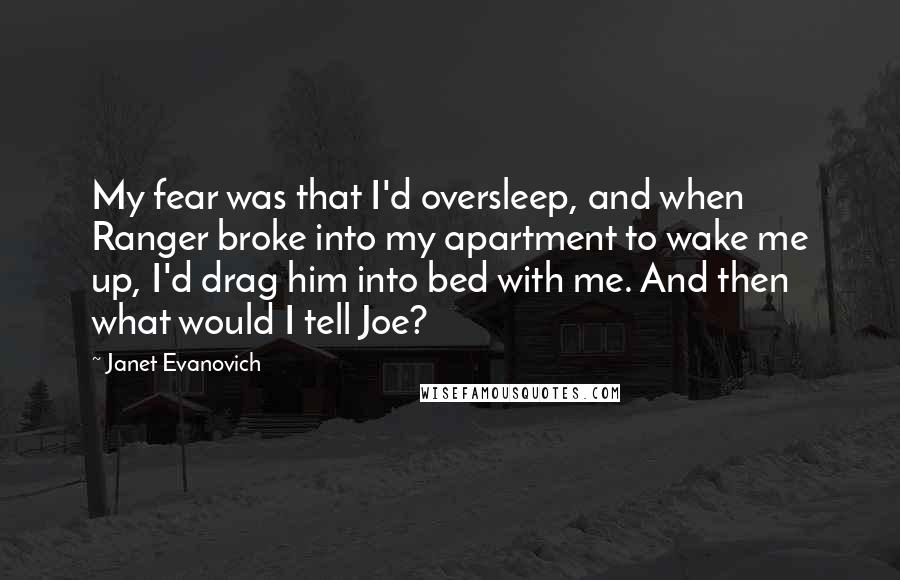 Janet Evanovich Quotes: My fear was that I'd oversleep, and when Ranger broke into my apartment to wake me up, I'd drag him into bed with me. And then what would I tell Joe?