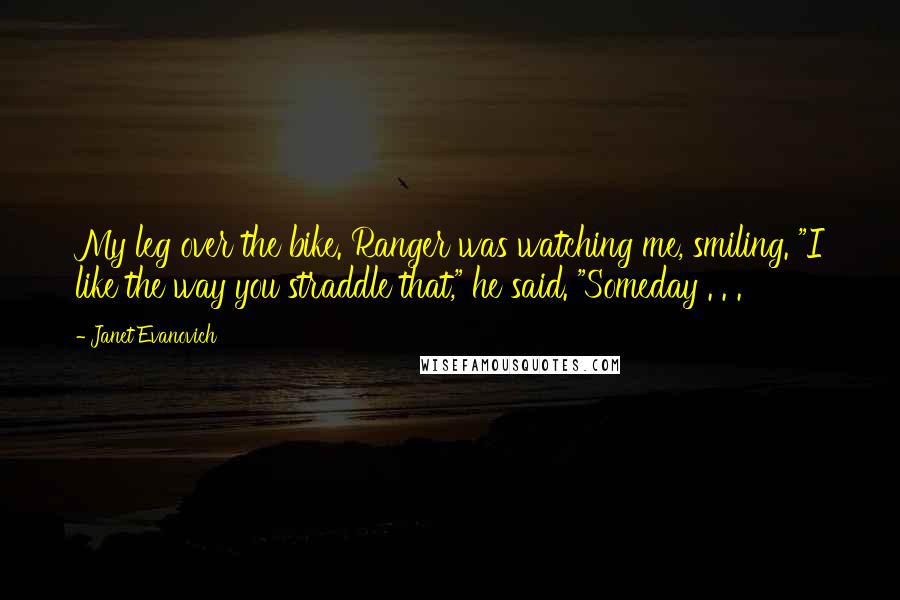 Janet Evanovich Quotes: My leg over the bike. Ranger was watching me, smiling. "I like the way you straddle that," he said. "Someday . . .