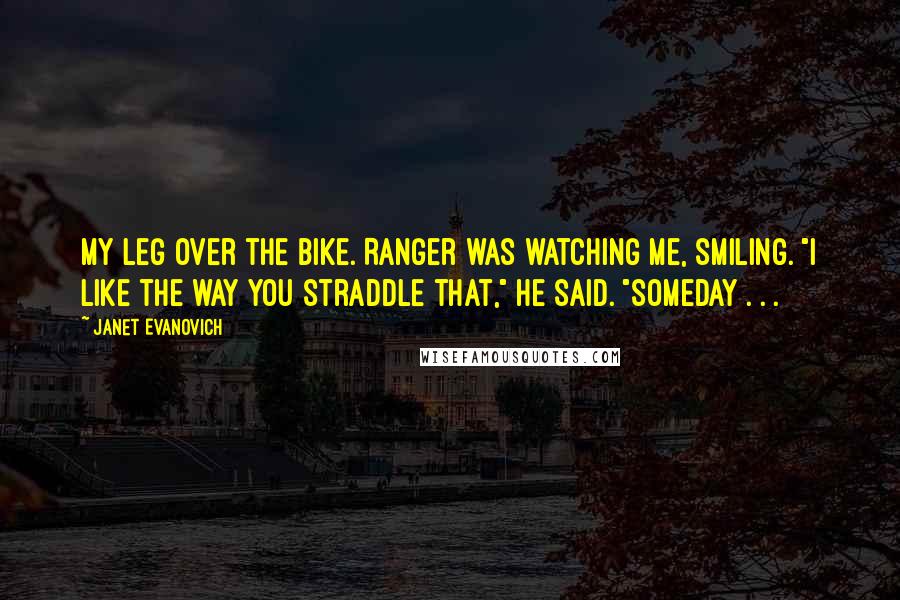 Janet Evanovich Quotes: My leg over the bike. Ranger was watching me, smiling. "I like the way you straddle that," he said. "Someday . . .