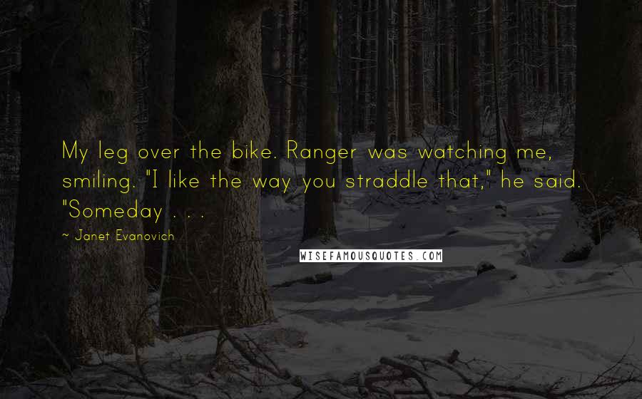 Janet Evanovich Quotes: My leg over the bike. Ranger was watching me, smiling. "I like the way you straddle that," he said. "Someday . . .