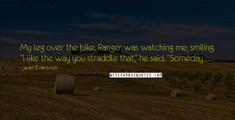 Janet Evanovich Quotes: My leg over the bike. Ranger was watching me, smiling. "I like the way you straddle that," he said. "Someday . . .