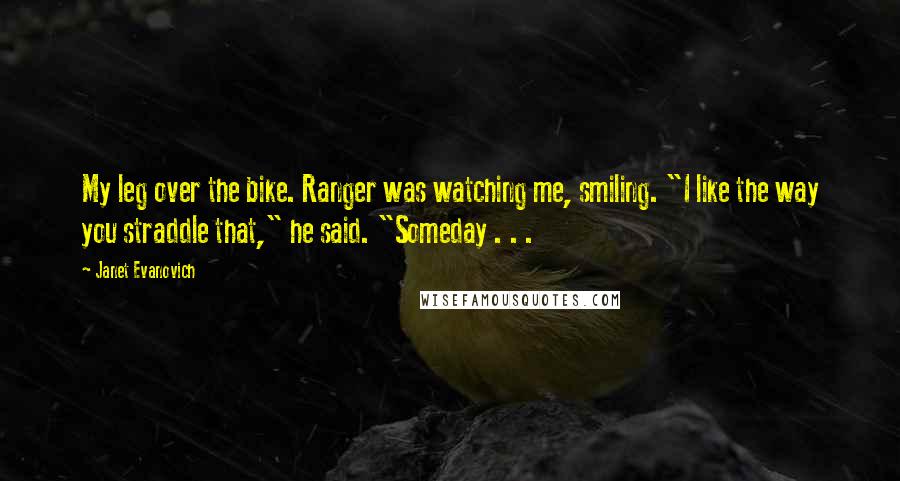Janet Evanovich Quotes: My leg over the bike. Ranger was watching me, smiling. "I like the way you straddle that," he said. "Someday . . .