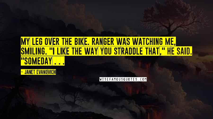 Janet Evanovich Quotes: My leg over the bike. Ranger was watching me, smiling. "I like the way you straddle that," he said. "Someday . . .