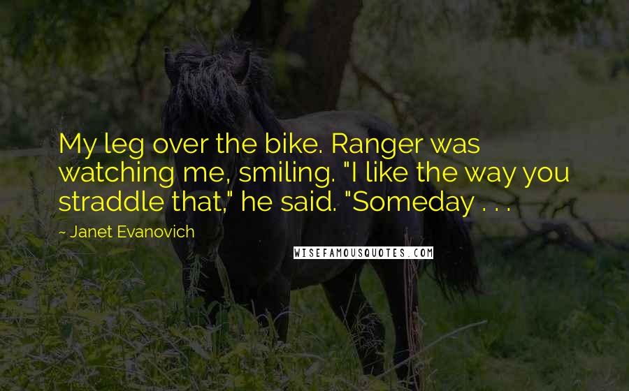 Janet Evanovich Quotes: My leg over the bike. Ranger was watching me, smiling. "I like the way you straddle that," he said. "Someday . . .