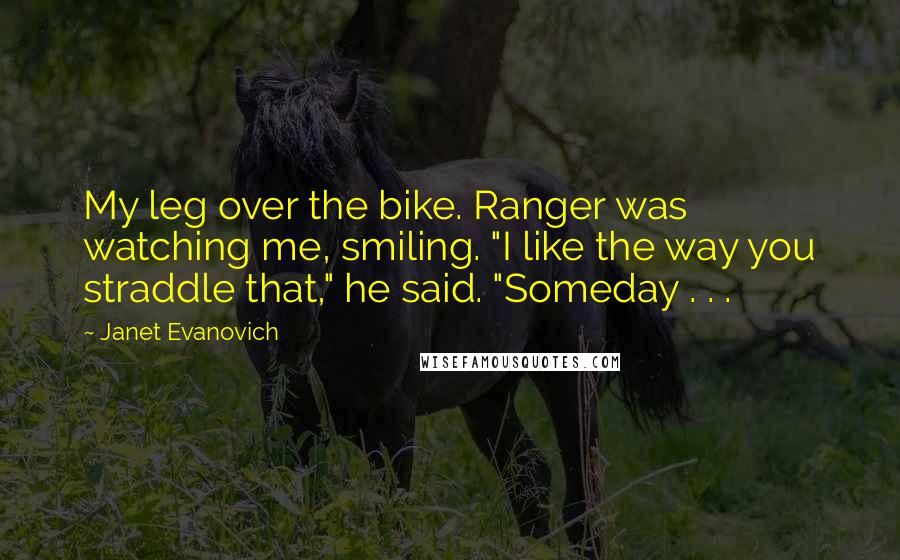 Janet Evanovich Quotes: My leg over the bike. Ranger was watching me, smiling. "I like the way you straddle that," he said. "Someday . . .