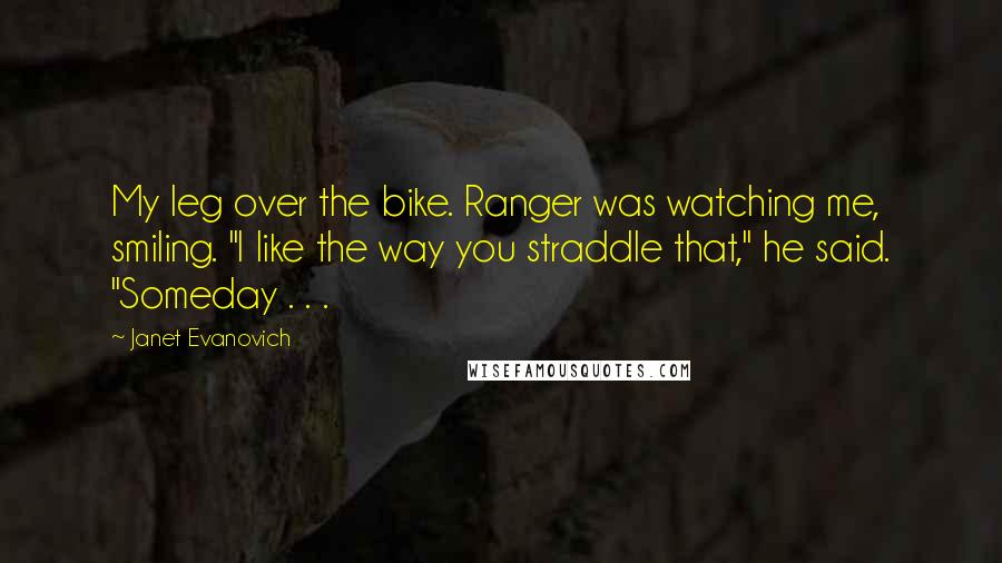 Janet Evanovich Quotes: My leg over the bike. Ranger was watching me, smiling. "I like the way you straddle that," he said. "Someday . . .