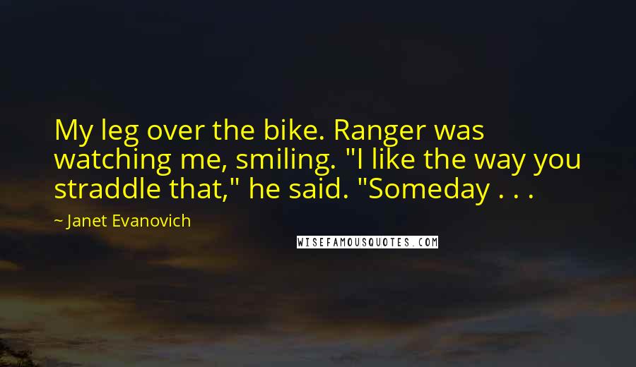 Janet Evanovich Quotes: My leg over the bike. Ranger was watching me, smiling. "I like the way you straddle that," he said. "Someday . . .
