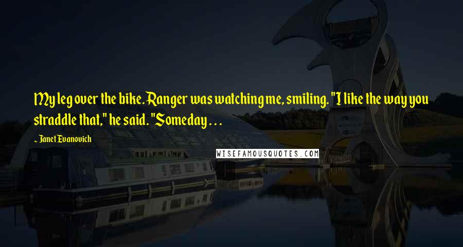 Janet Evanovich Quotes: My leg over the bike. Ranger was watching me, smiling. "I like the way you straddle that," he said. "Someday . . .