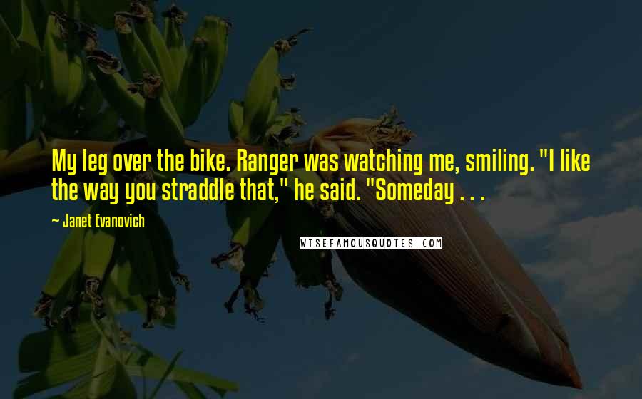 Janet Evanovich Quotes: My leg over the bike. Ranger was watching me, smiling. "I like the way you straddle that," he said. "Someday . . .