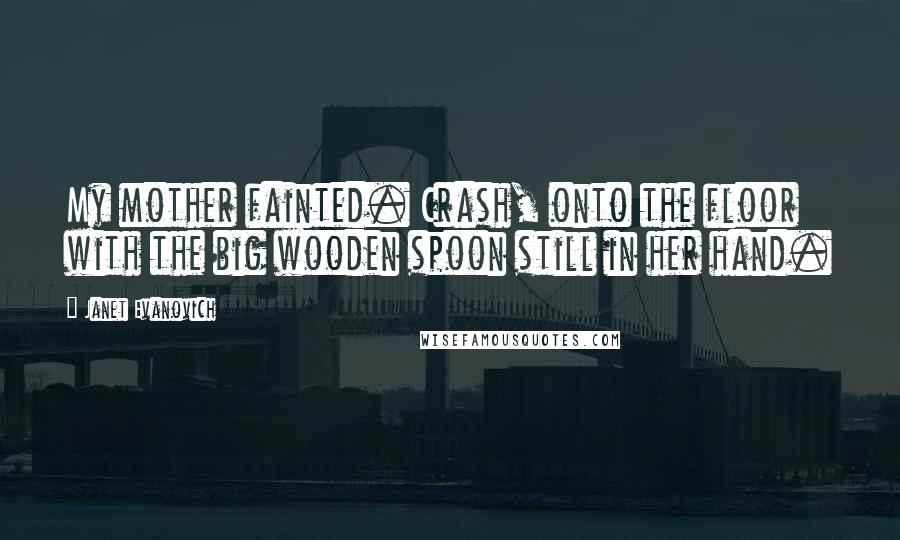 Janet Evanovich Quotes: My mother fainted. Crash, onto the floor with the big wooden spoon still in her hand.