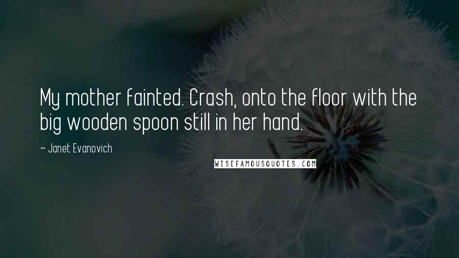 Janet Evanovich Quotes: My mother fainted. Crash, onto the floor with the big wooden spoon still in her hand.