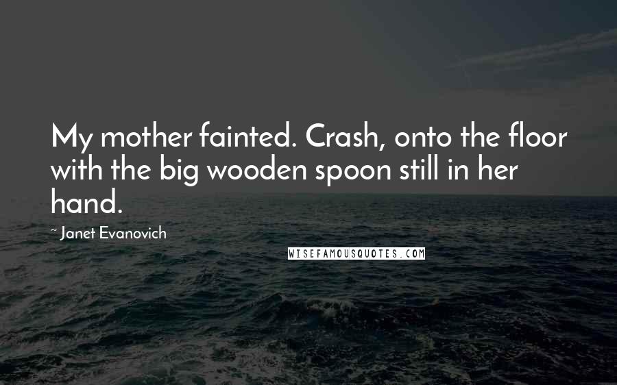 Janet Evanovich Quotes: My mother fainted. Crash, onto the floor with the big wooden spoon still in her hand.