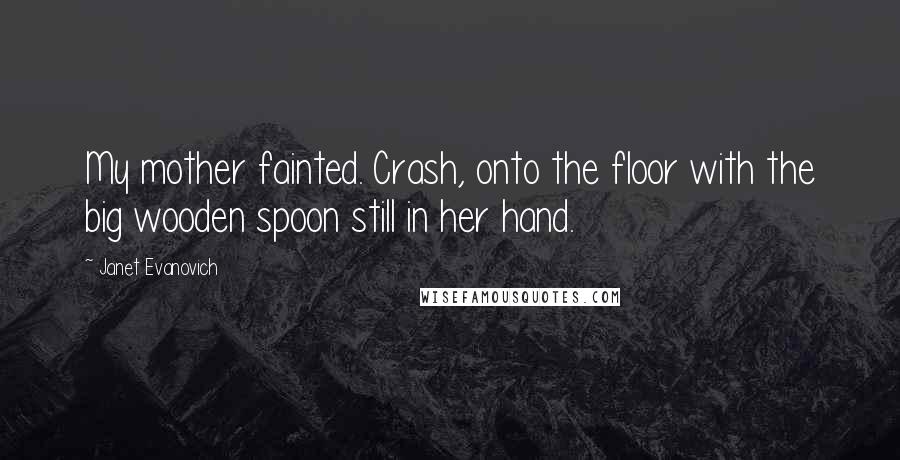 Janet Evanovich Quotes: My mother fainted. Crash, onto the floor with the big wooden spoon still in her hand.