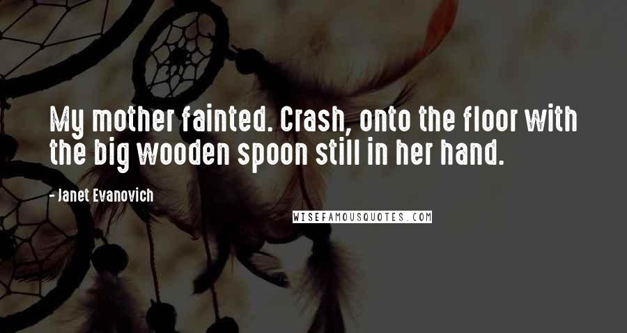 Janet Evanovich Quotes: My mother fainted. Crash, onto the floor with the big wooden spoon still in her hand.