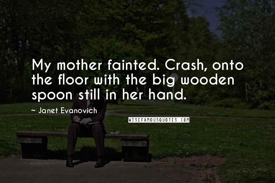 Janet Evanovich Quotes: My mother fainted. Crash, onto the floor with the big wooden spoon still in her hand.