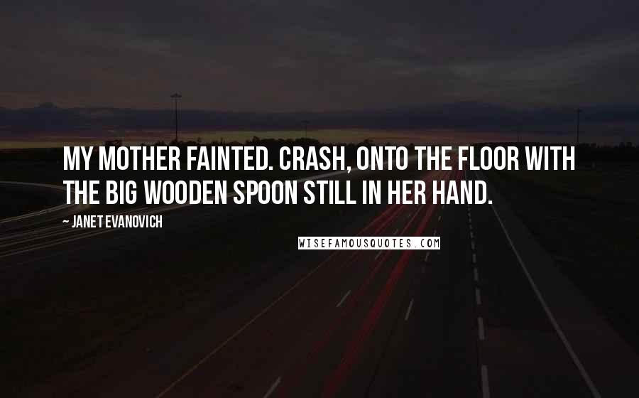 Janet Evanovich Quotes: My mother fainted. Crash, onto the floor with the big wooden spoon still in her hand.