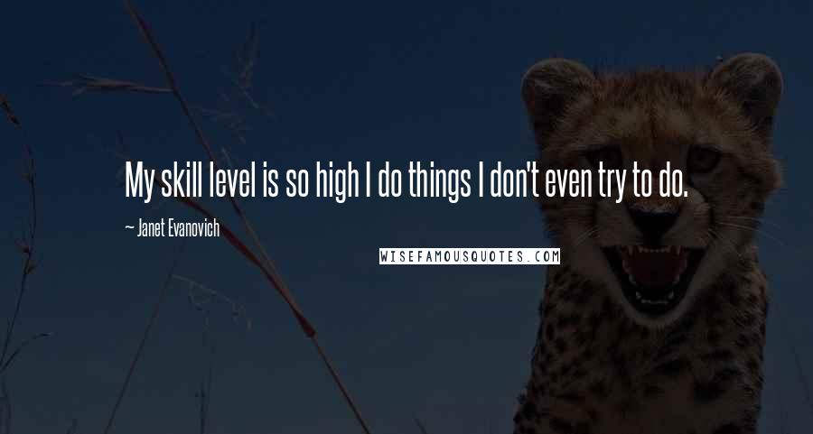 Janet Evanovich Quotes: My skill level is so high I do things I don't even try to do.
