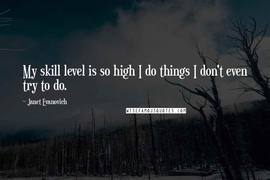 Janet Evanovich Quotes: My skill level is so high I do things I don't even try to do.