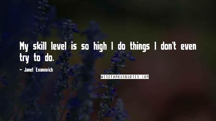 Janet Evanovich Quotes: My skill level is so high I do things I don't even try to do.