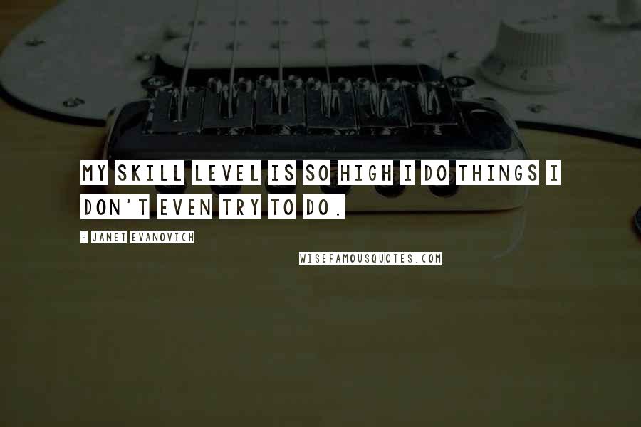 Janet Evanovich Quotes: My skill level is so high I do things I don't even try to do.