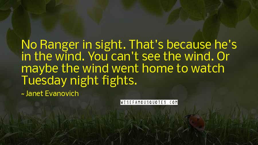 Janet Evanovich Quotes: No Ranger in sight. That's because he's in the wind. You can't see the wind. Or maybe the wind went home to watch Tuesday night fights.
