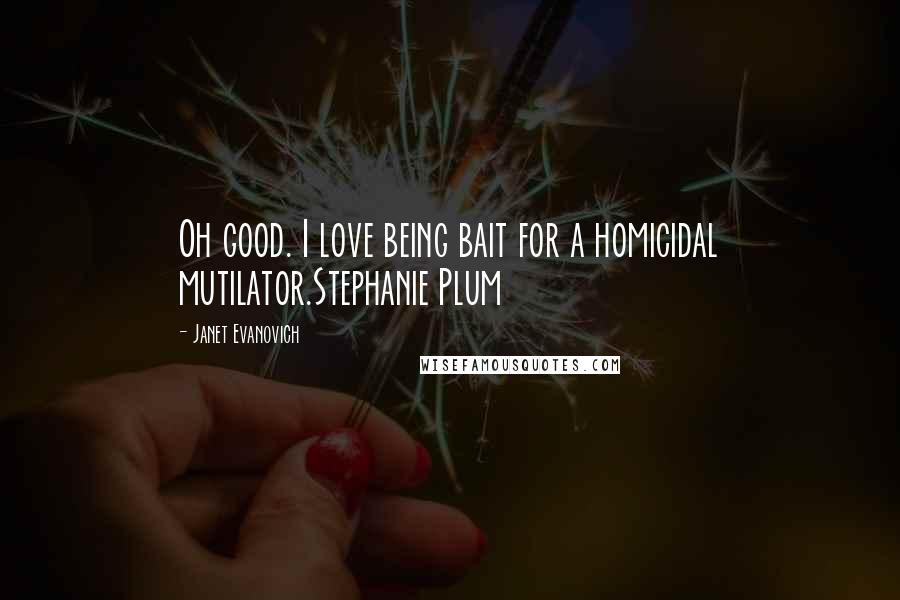 Janet Evanovich Quotes: Oh good. I love being bait for a homicidal mutilator.Stephanie Plum