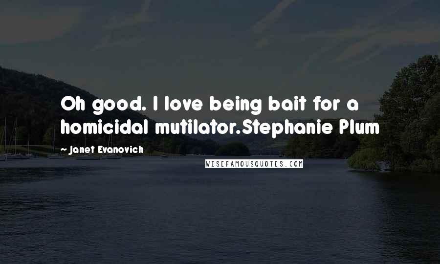 Janet Evanovich Quotes: Oh good. I love being bait for a homicidal mutilator.Stephanie Plum