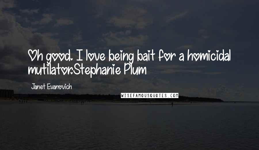 Janet Evanovich Quotes: Oh good. I love being bait for a homicidal mutilator.Stephanie Plum