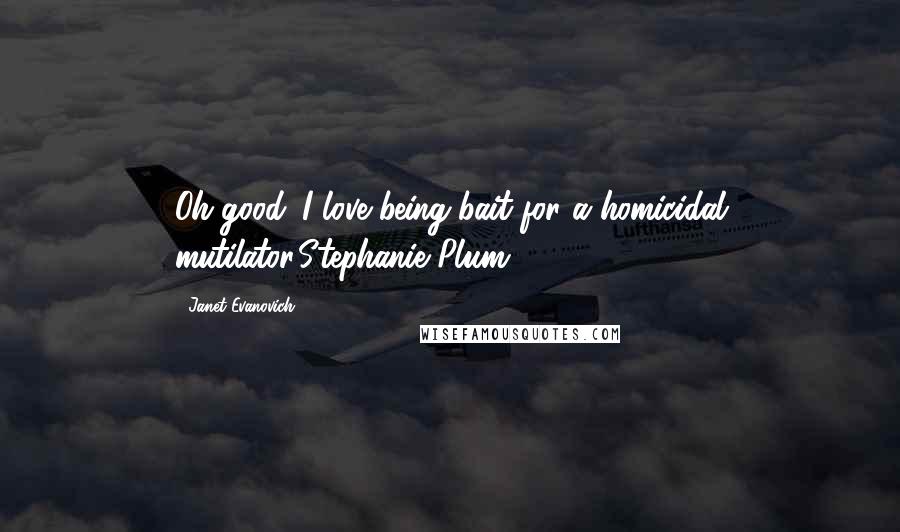 Janet Evanovich Quotes: Oh good. I love being bait for a homicidal mutilator.Stephanie Plum